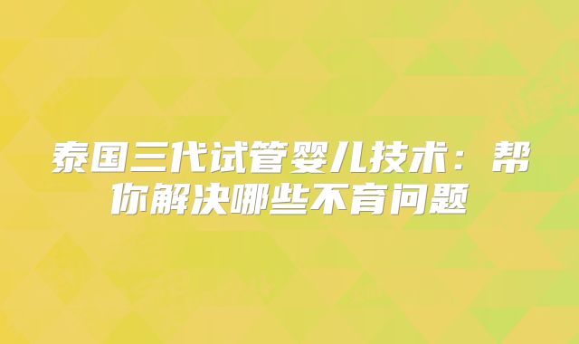 泰国三代试管婴儿技术：帮你解决哪些不育问题