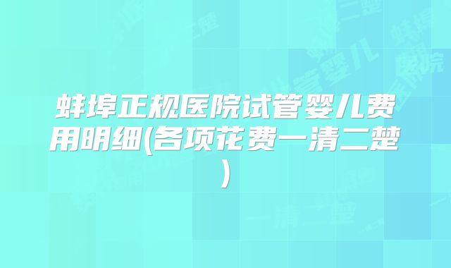 蚌埠正规医院试管婴儿费用明细(各项花费一清二楚)