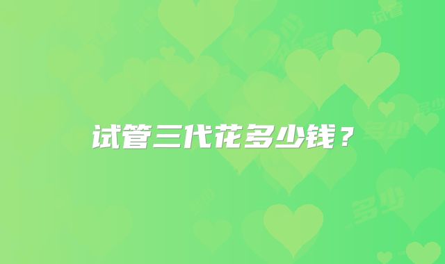 试管三代花多少钱？