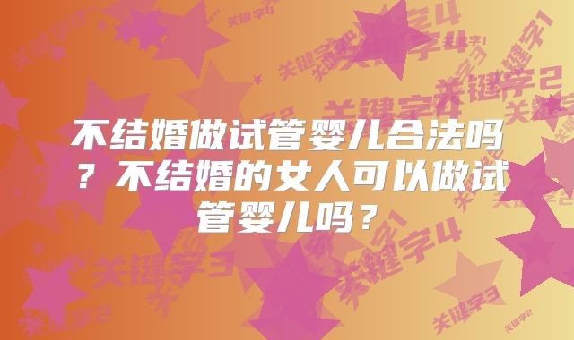 不结婚做试管婴儿合法吗？不结婚的女人可以做试管婴儿吗？