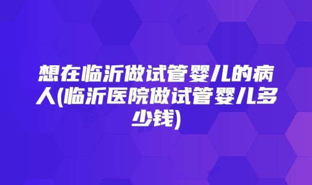 想在临沂做试管婴儿的病人(临沂医院做试管婴儿多少钱)