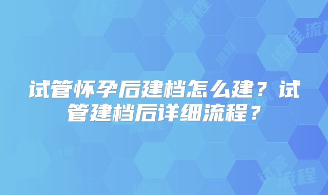 试管怀孕后建档怎么建？试管建档后详细流程？