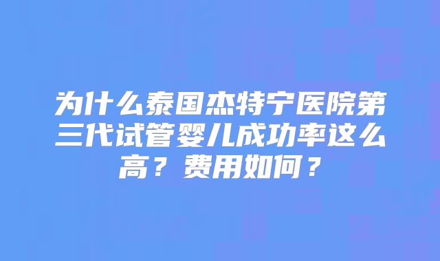 为什么泰国杰特宁医院第三代试管婴儿成功率这么高？费用如何？