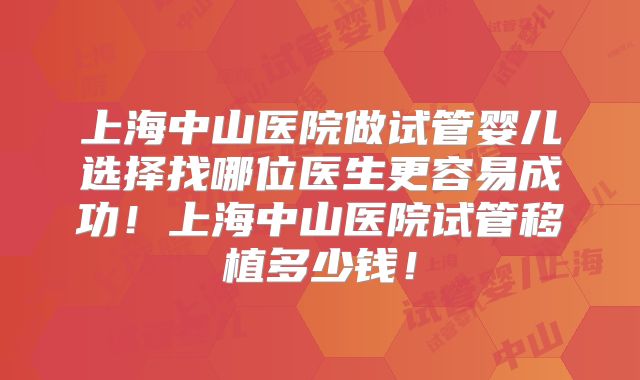 上海中山医院做试管婴儿选择找哪位医生更容易成功！上海中山医院试管移植多少钱！