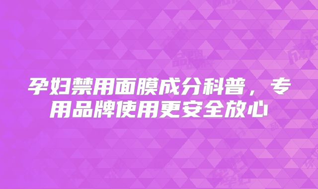 孕妇禁用面膜成分科普，专用品牌使用更安全放心