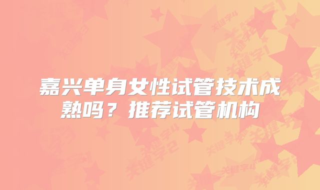 嘉兴单身女性试管技术成熟吗?推荐试管机构