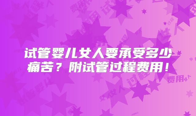 试管婴儿女人要承受多少痛苦？附试管过程费用！