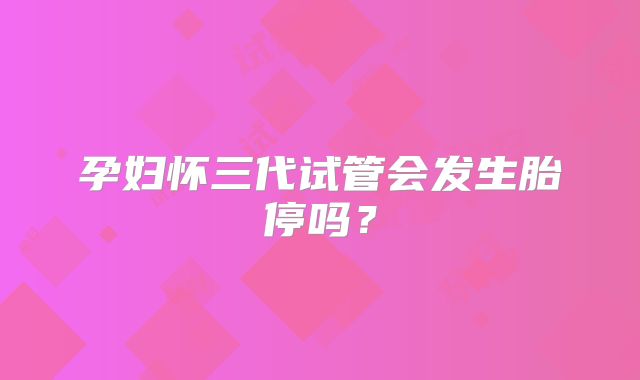孕妇怀三代试管会发生胎停吗?