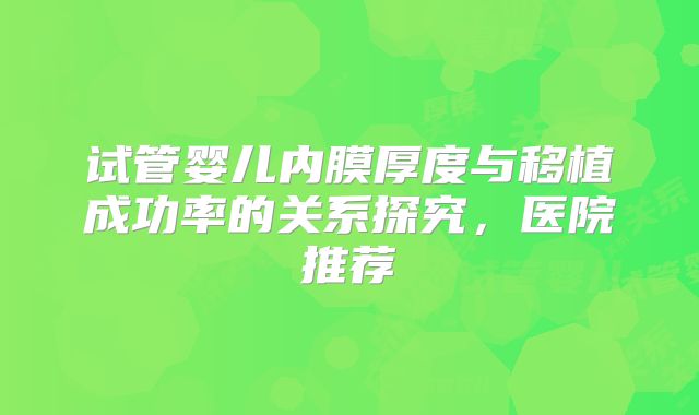 试管婴儿内膜厚度与移植成功率的关系探究，医院推荐