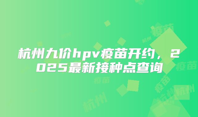 杭州九价hpv疫苗开约，2025最新接种点查询