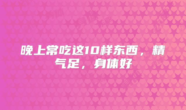 晚上常吃这10样东西,精气足,身体好