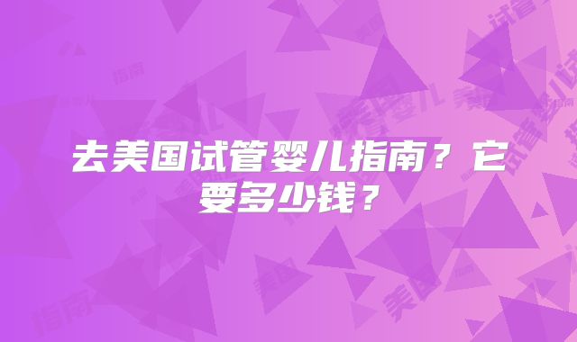去美国试管婴儿指南?它要多少钱?