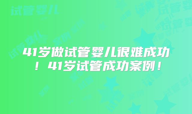 41岁做试管婴儿很难成功！41岁试管成功案例！