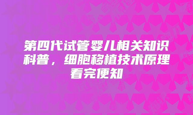 第四代试管婴儿相关知识科普，细胞移植技术原理看完便知