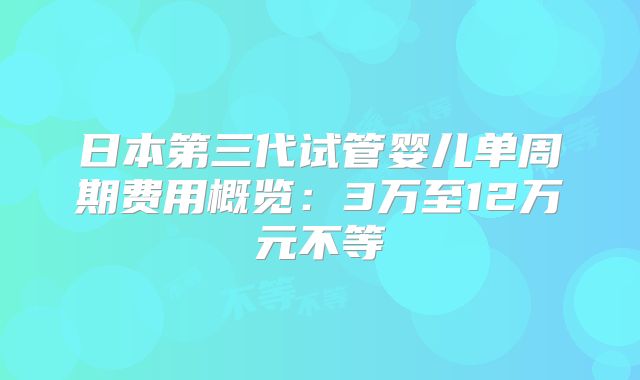 日本第三代试管婴儿单周期费用概览:3万至12万元不等