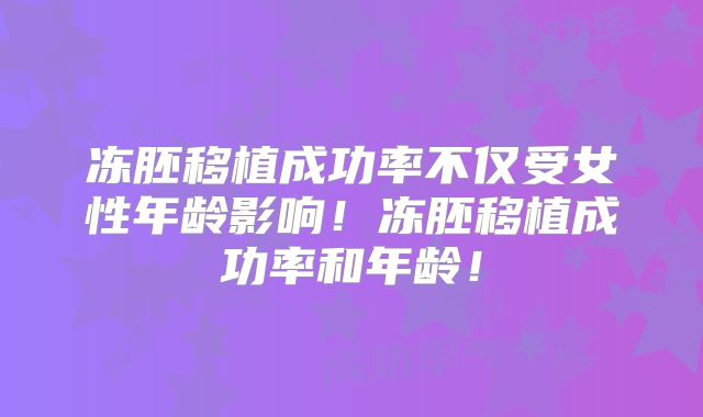 冻胚移植成功率不仅受女性年龄影响！冻胚移植成功率和年龄！