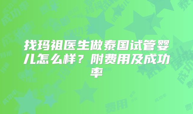 找玛祖医生做泰国试管婴儿怎么样？附费用及成功率