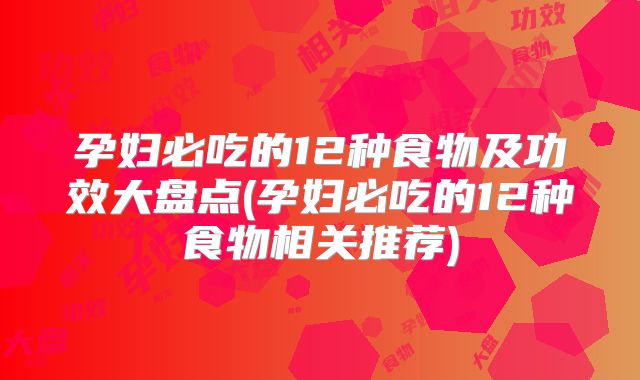 孕妇必吃的12种食物及功效大盘点(孕妇必吃的12种食物相关推荐)