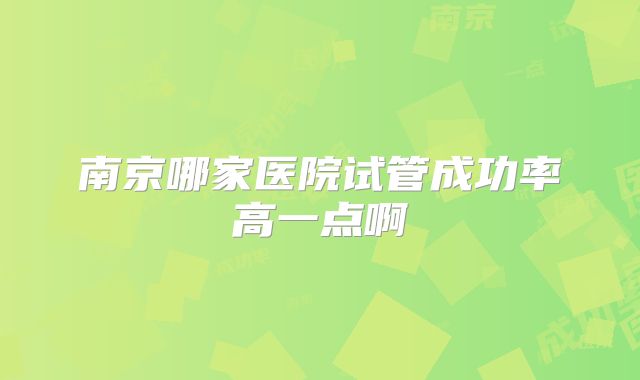 南京哪家医院试管成功率高一点啊