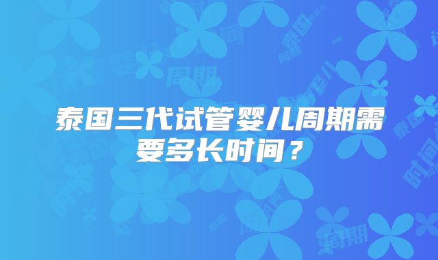 泰国三代试管婴儿周期需要多长时间?