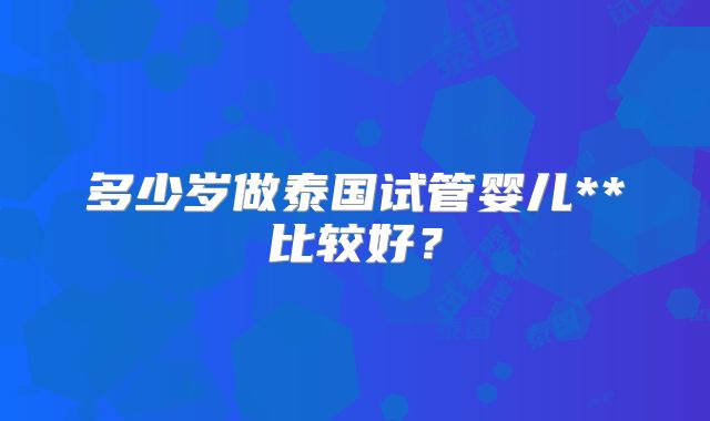 多少岁做泰国试管婴儿**比较好？
