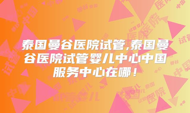 泰国曼谷医院试管,泰国曼谷医院试管婴儿中心中国服务中心在哪！
