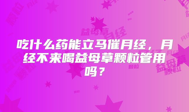 吃什么药能立马催月经，月经不来喝益母草颗粒管用吗？