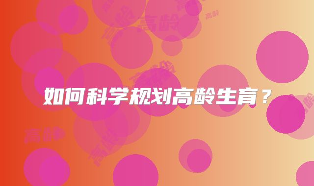 如何科学规划高龄生育?