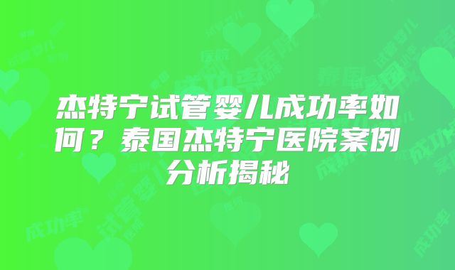 杰特宁试管婴儿成功率如何？泰国杰特宁医院案例分析揭秘