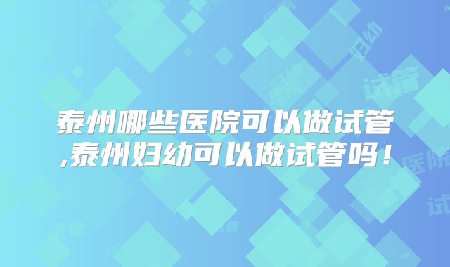 泰州哪些医院可以做试管,泰州妇幼可以做试管吗!