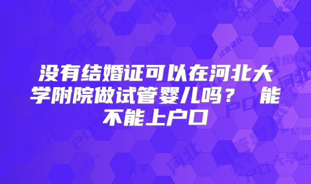 没有结婚证可以在河北大学附院做试管婴儿吗？ 能不能上户口