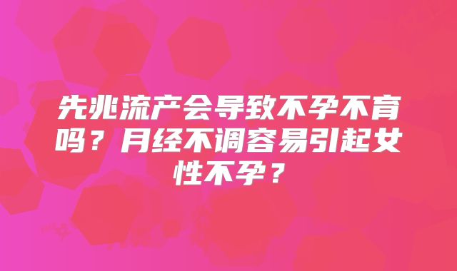 先兆流产会导致不孕不育吗？月经不调容易引起女性不孕？