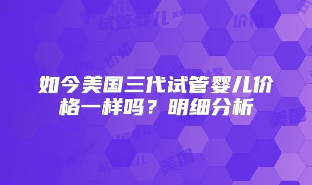如今美国三代试管婴儿价格一样吗？明细分析