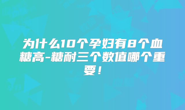 为什么10个孕妇有8个血糖高-糖耐三个数值哪个重要！