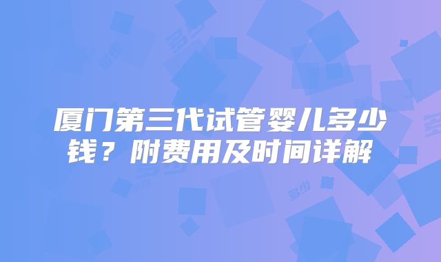 厦门第三代试管婴儿多少钱？附费用及时间详解
