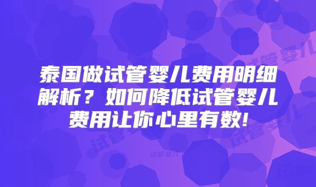 泰国做试管婴儿费用明细解析？如何降低试管婴儿费用让你心里有数!