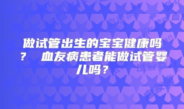做试管出生的宝宝健康吗？ 血友病患者能做试管婴儿吗？
