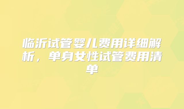 临沂试管婴儿费用详细解析，单身女性试管费用清单