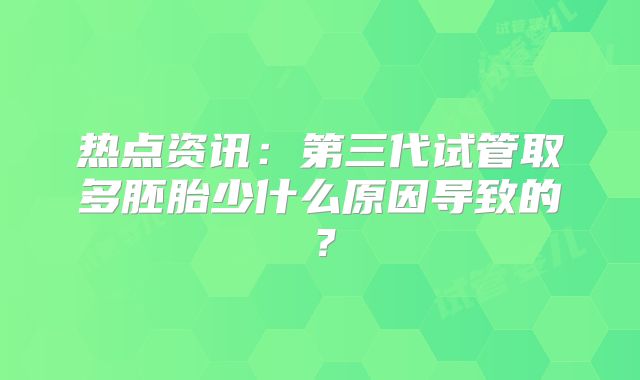热点资讯:第三代试管取多胚胎少什么原因导致的?