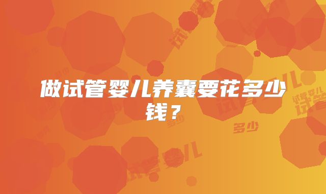 做试管婴儿养囊要花多少钱?