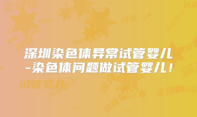深圳染色体异常试管婴儿-染色体问题做试管婴儿！