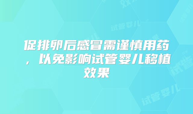 促排卵后感冒需谨慎用药，以免影响试管婴儿移植效果