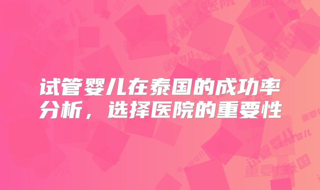 试管婴儿在泰国的成功率分析,选择医院的重要性