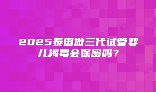 2025泰国做三代试管婴儿梅毒会保密吗？