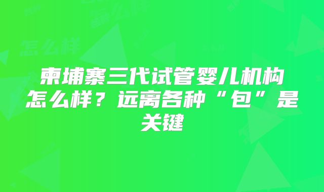 柬埔寨三代试管婴儿机构怎么样？远离各种“包”是关键