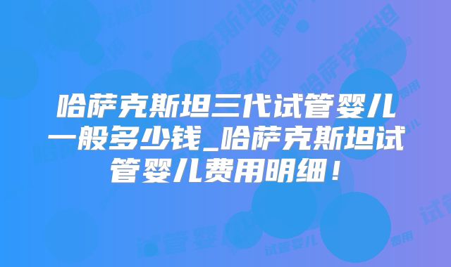 哈萨克斯坦三代试管婴儿一般多少钱_哈萨克斯坦试管婴儿费用明细!