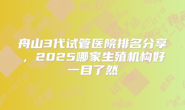 舟山3代试管医院排名分享，2025哪家生殖机构好一目了然