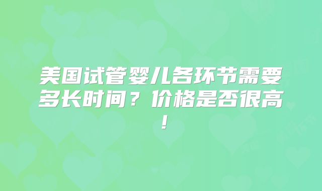 美国试管婴儿各环节需要多长时间？价格是否很高！