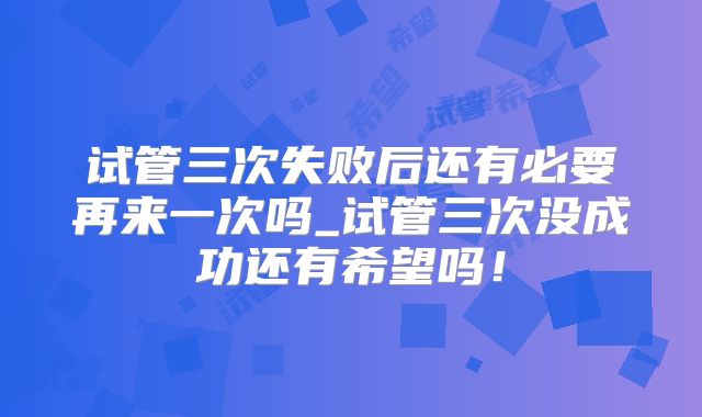 试管三次失败后还有必要再来一次吗_试管三次没成功还有希望吗!