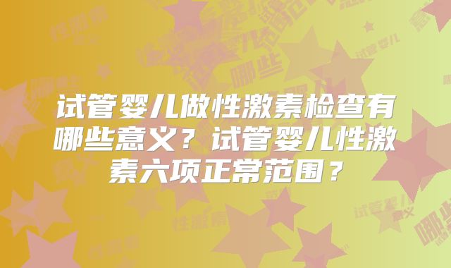 试管婴儿做性激素检查有哪些意义？试管婴儿性激素六项正常范围？
